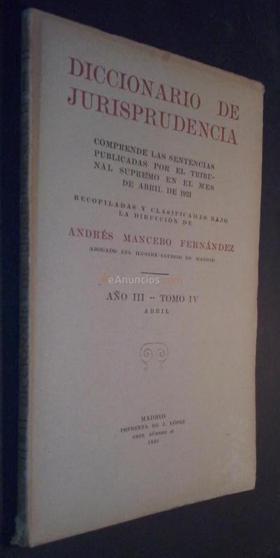 Diccionario de Jurisprudencia. Comprende las sentencias del Tribunal Supremo publicadas en el mes de Abril de 1931. Recopiladas y clasificadas bajo la dirección de ... Año III. Tomo IV